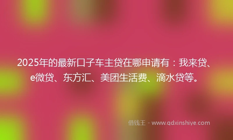 2025年的最新口子车主贷在哪申请有：我来贷、e微贷、东方汇、美团生活费、滴水贷等。