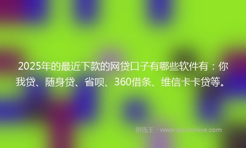 2025年的最近下款的网贷口子有哪些软件有：你我贷、随身贷、省呗、360借条、维信卡卡贷等。