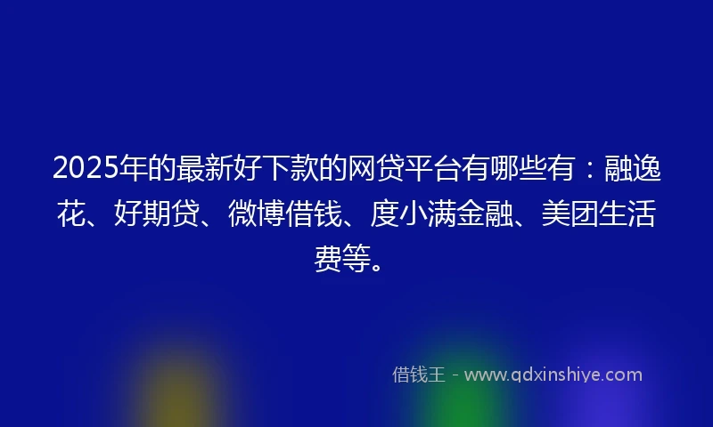 2025年的最新好下款的网贷平台有哪些有：融逸花、好期贷、微博借钱、度小满金融、美团生活费等。