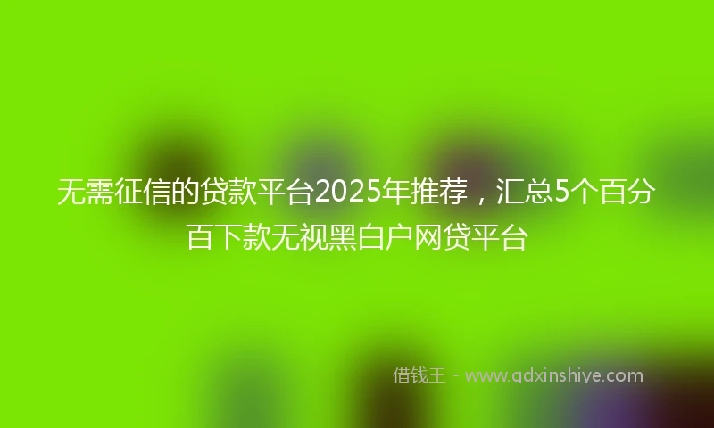 无需征信的贷款平台2025年推荐，汇总5个百分百下款无视黑白户网贷平台