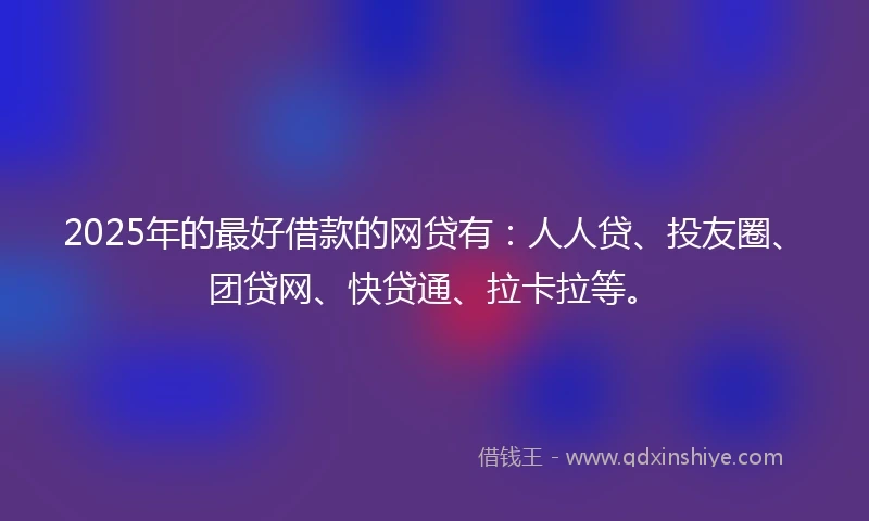2025年的最好借款的网贷有：人人贷、投友圈、团贷网、快贷通、拉卡拉等。