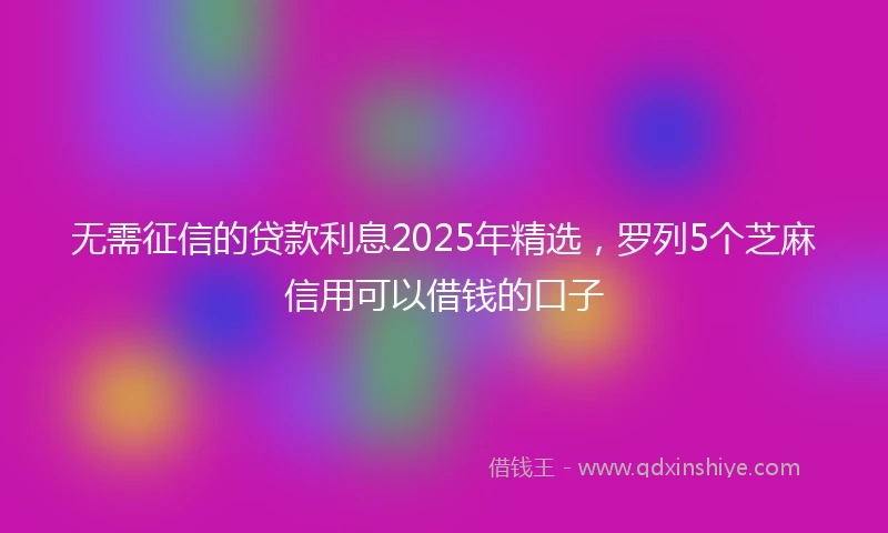 无需征信的贷款利息2025年精选,罗列5个芝麻信用可以借钱的口子