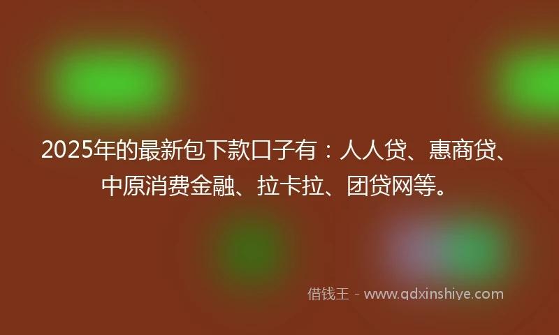 2025年的最新包下款口子有：人人贷、惠商贷、中原消费金融、拉卡拉、团贷网等。