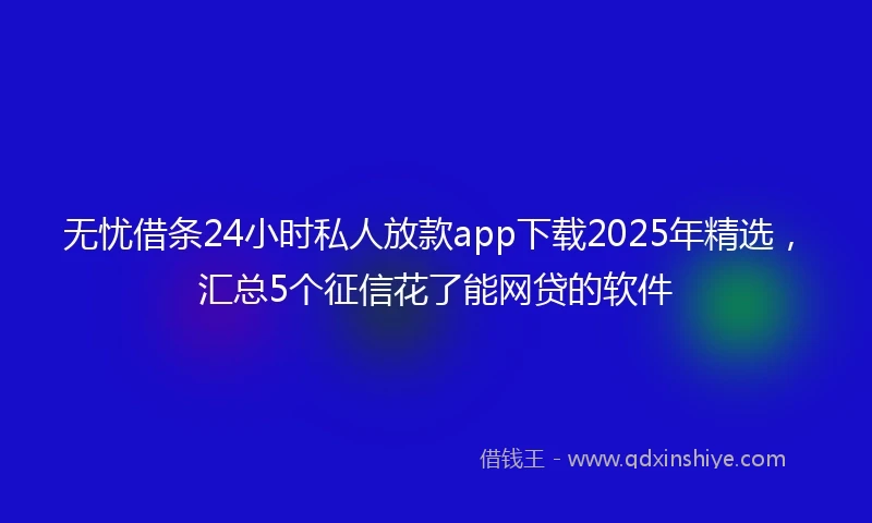 无忧借条24小时私人放款app下载2025年精选，汇总5个征信花了能网贷的软件