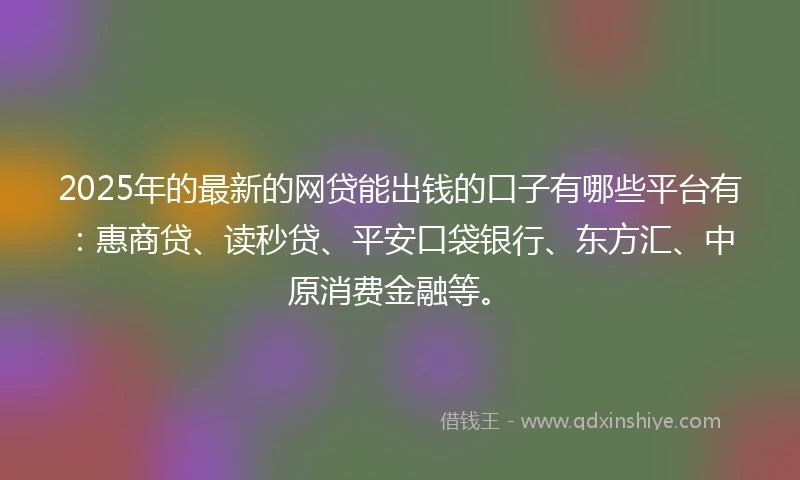 2025年的最新的网贷能出钱的口子有哪些平台有：惠商贷、读秒贷、平安口袋银行、东方汇、中原消费金融等。