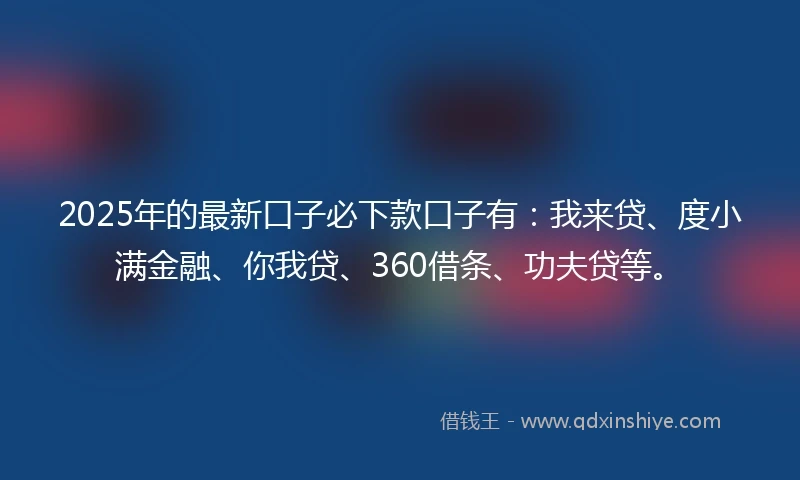 2025年的最新口子必下款口子有：我来贷、度小满金融、你我贷、360借条、功夫贷等。