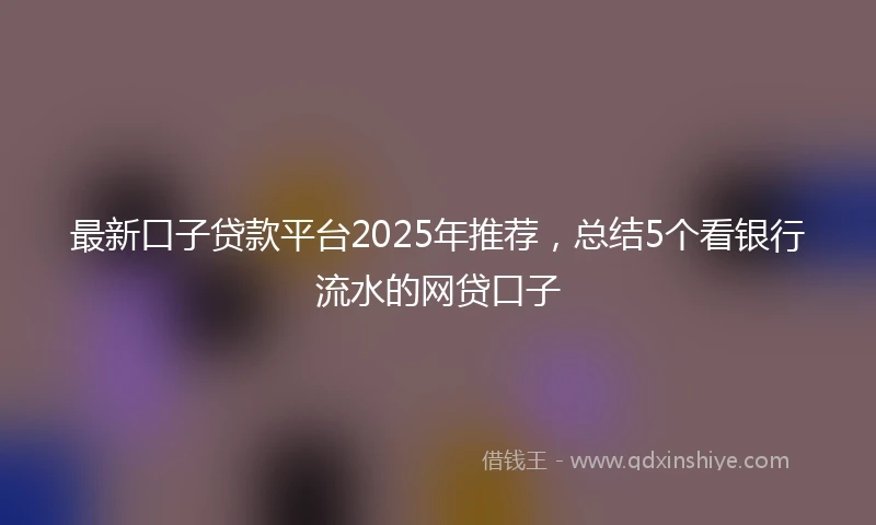 最新口子贷款平台2025年推荐，总结5个看银行流水的网贷口子