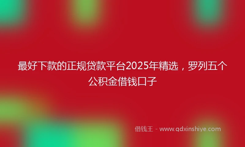 最好下款的正规贷款平台2025年精选，罗列五个公积金借钱口子