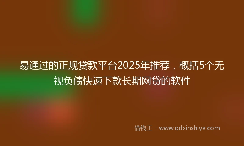 易通过的正规贷款平台2025年推荐，概括5个无视负债快速下款长期网贷的软件