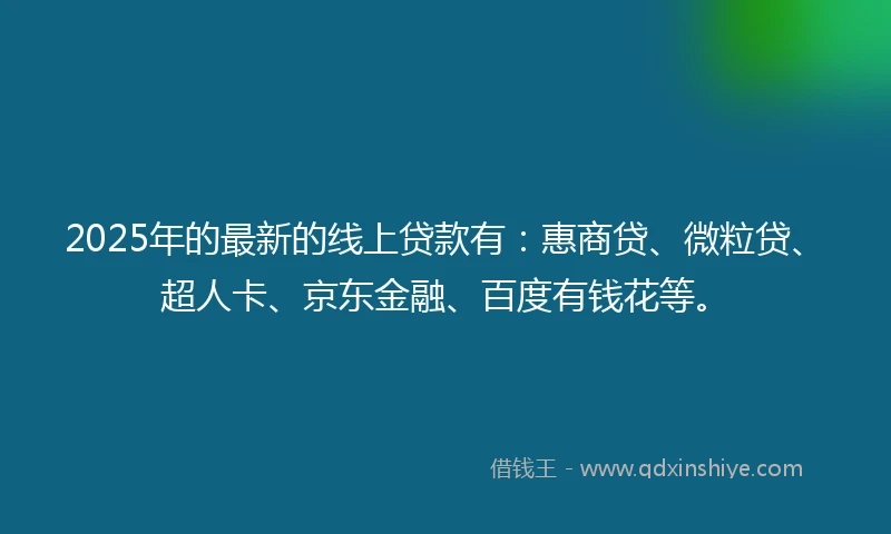 2025年的最新的线上贷款有：惠商贷、微粒贷、超人卡、京东金融、百度有钱花等。