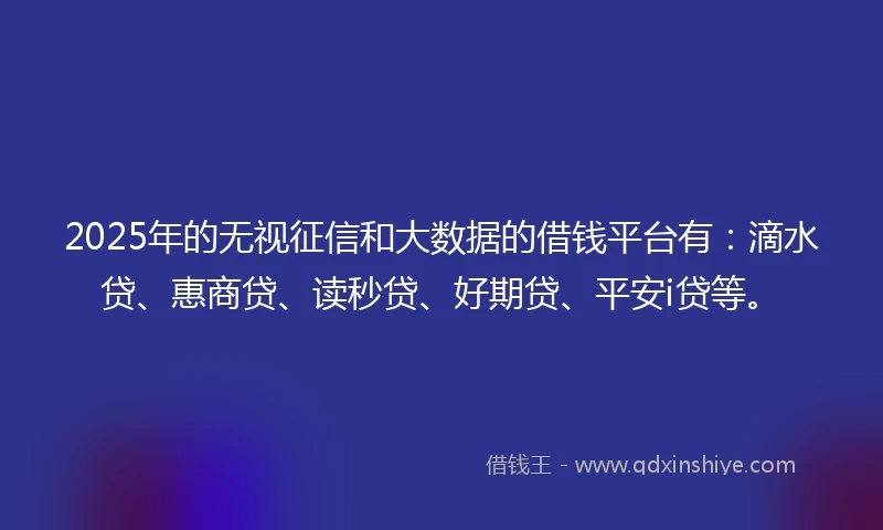 2025年的无视征信和大数据的借钱平台有：滴水贷、惠商贷、读秒贷、好期贷、平安i贷等。