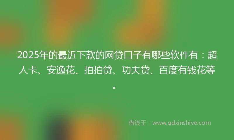 2025年的最近下款的网贷口子有哪些软件有：超人卡、安逸花、拍拍贷、功夫贷、百度有钱花等。