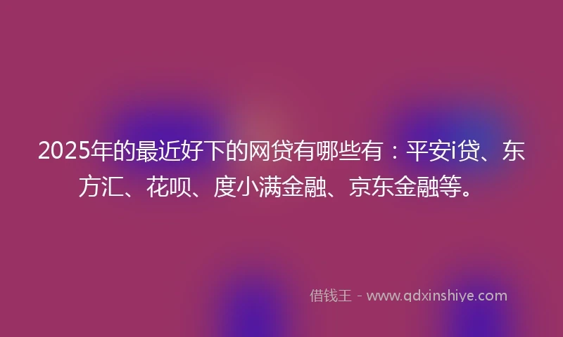 2025年的最近好下的网贷有哪些有：平安i贷、东方汇、花呗、度小满金融、京东金融等。