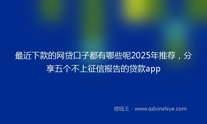 最近下款的网贷口子都有哪些呢2025年推荐，分享五个不上征信报告的贷款app