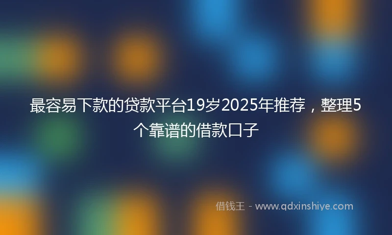 最容易下款的贷款平台19岁2025年推荐，整理5个靠谱的借款口子