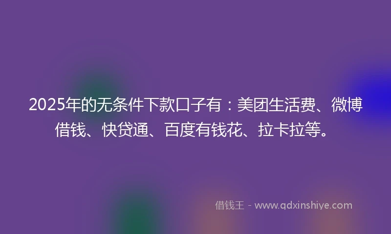 2025年的无条件下款口子有：美团生活费、微博借钱、快贷通、百度有钱花、拉卡拉等。