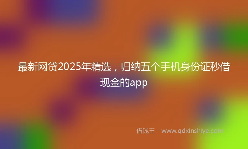 最新网贷2025年精选，归纳五个手机身份证秒借现金的app