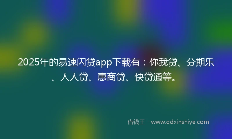 2025年的易速闪贷app下载有：你我贷、分期乐、人人贷、惠商贷、快贷通等。
