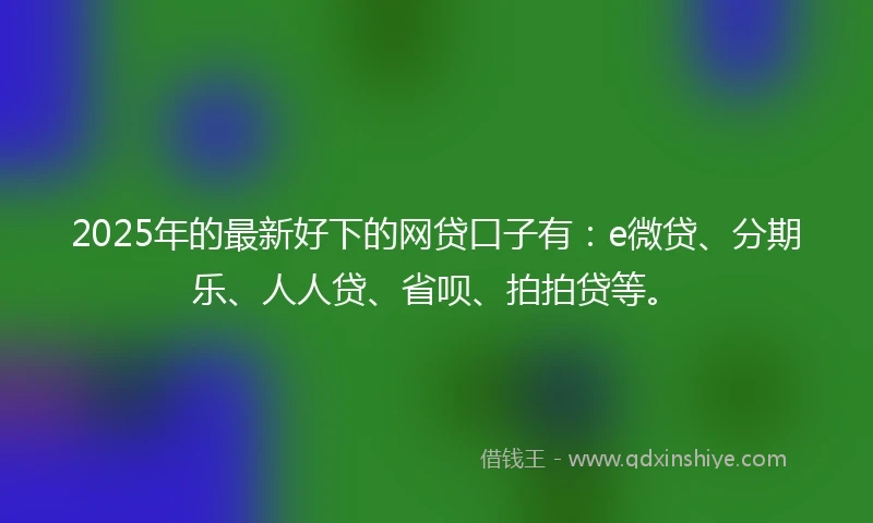 2025年的最新好下的网贷口子有：e微贷、分期乐、人人贷、省呗、拍拍贷等。