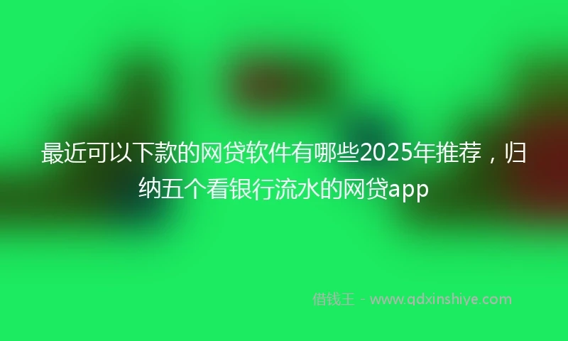 最近可以下款的网贷软件有哪些2025年推荐，归纳五个看银行流水的网贷app