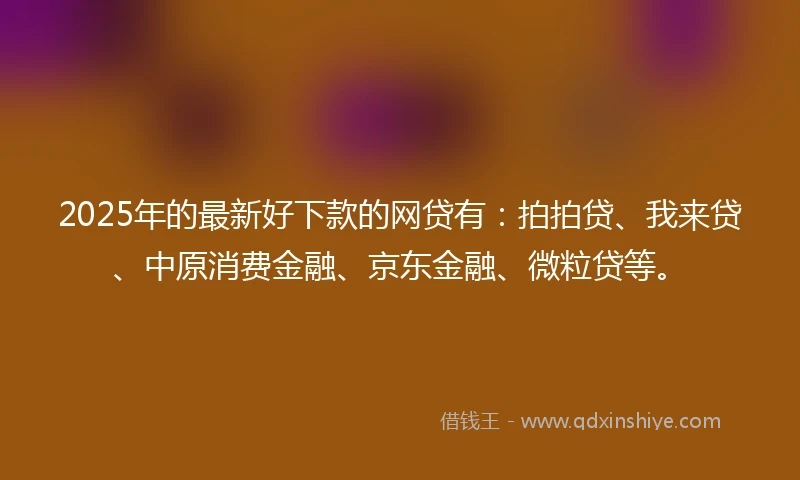 2025年的最新好下款的网贷有：拍拍贷、我来贷、中原消费金融、京东金融、微粒贷等。