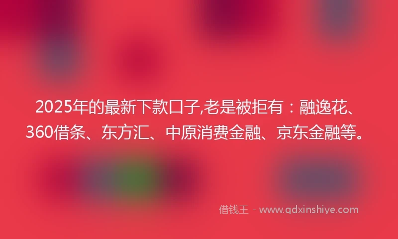 2025年的最新下款口子,老是被拒有：融逸花、360借条、东方汇、中原消费金融、京东金融等。