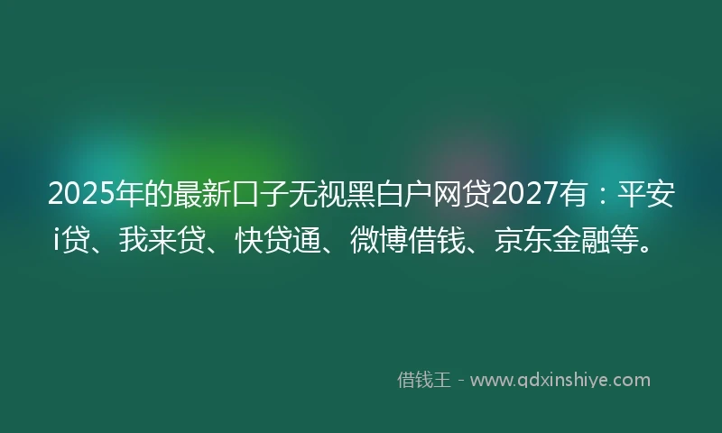 2025年的最新口子无视黑白户网贷2027有：平安i贷、我来贷、快贷通、微博借钱、京东金融等。