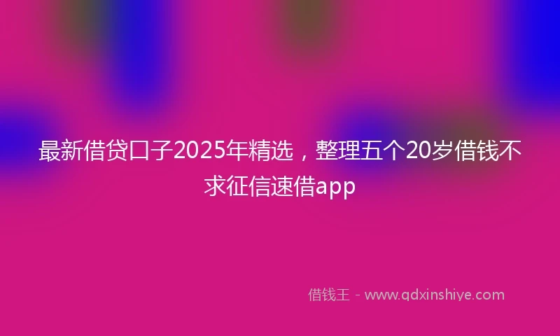 最新借贷口子2025年精选，整理五个20岁借钱不求征信速借app