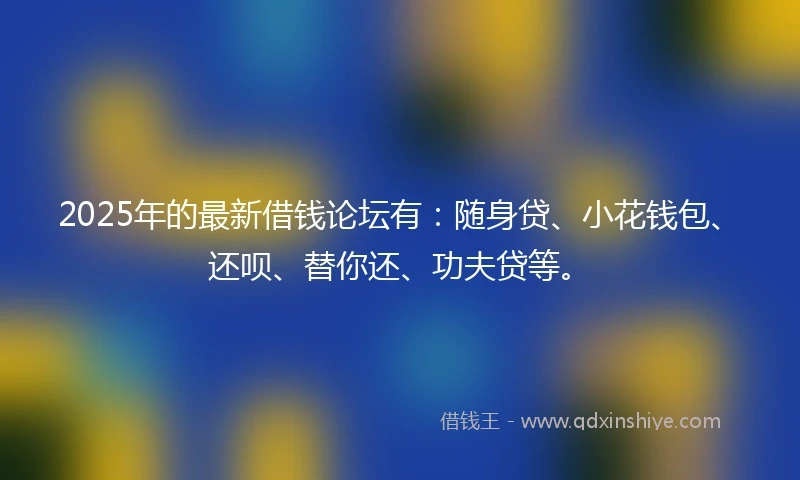 2025年的最新借钱论坛有：随身贷、小花钱包、还呗、替你还、功夫贷等。