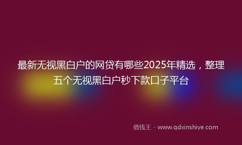 最新无视黑白户的网贷有哪些2025年精选，整理五个无视黑白户秒下款口子平台