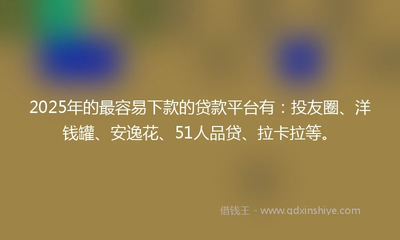 2025年的最容易下款的贷款平台有：投友圈、洋钱罐、安逸花、51人品贷、拉卡拉等。