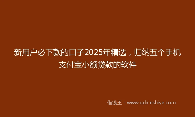 新用户必下款的口子2025年精选，归纳五个手机支付宝小额贷款的软件