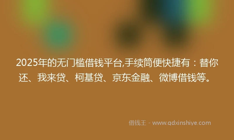 2025年的无门槛借钱平台,手续筒便快捷有:替你还、我来贷、柯基贷、京东金融、微博借钱等。