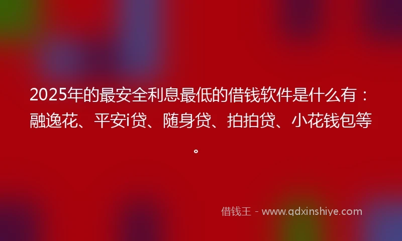 2025年的最安全利息最低的借钱软件是什么有：融逸花、平安i贷、随身贷、拍拍贷、小花钱包等。