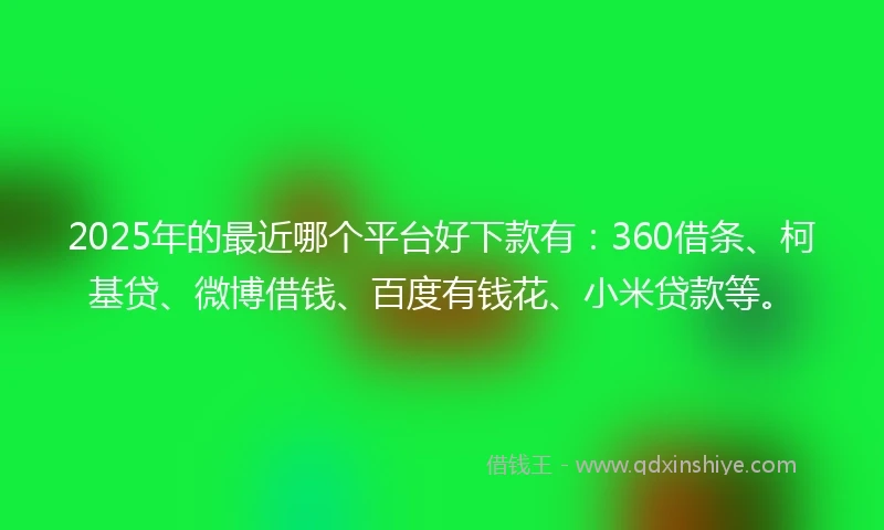 2025年的最近哪个平台好下款有：360借条、柯基贷、微博借钱、百度有钱花、小米贷款等。