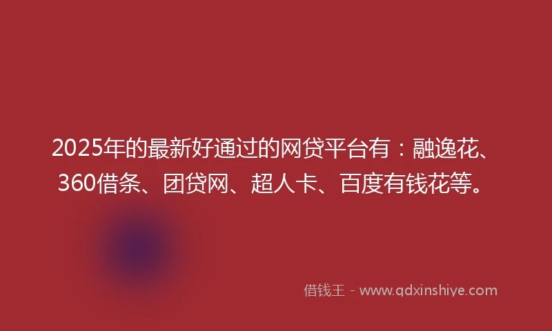 2025年的最新好通过的网贷平台有：融逸花、360借条、团贷网、超人卡、百度有钱花等。