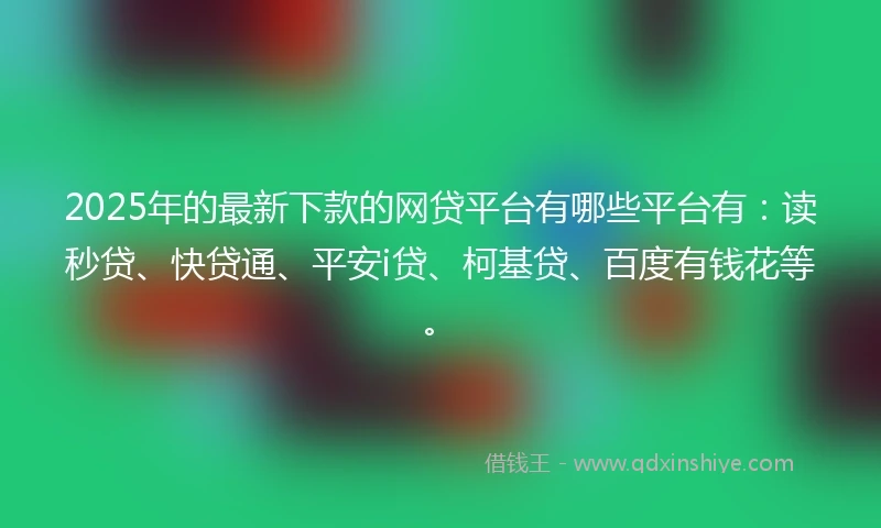 2025年的最新下款的网贷平台有哪些平台有：读秒贷、快贷通、平安i贷、柯基贷、百度有钱花等。