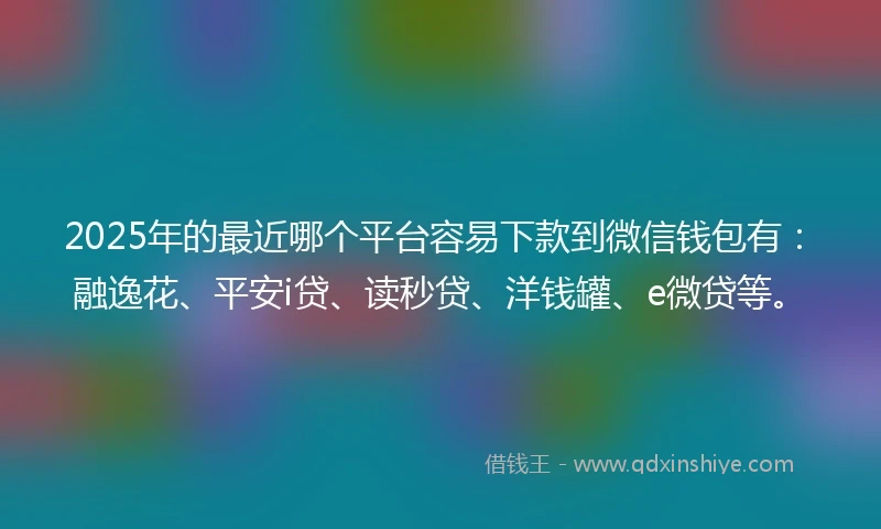 2025年的最近哪个平台容易下款到微信钱包有：融逸花、平安i贷、读秒贷、洋钱罐、e微贷等。