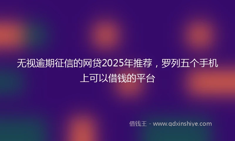 无视逾期征信的网贷2025年推荐,罗列五个手机上可以借钱的平台