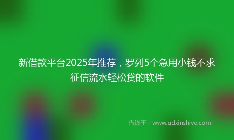 新借款平台2025年推荐，罗列5个急用小钱不求征信流水轻松贷的软件