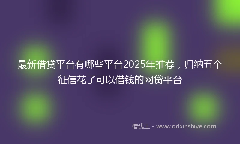 最新借贷平台有哪些平台2025年推荐，归纳五个征信花了可以借钱的网贷平台