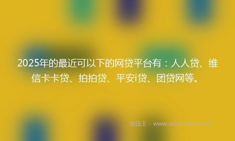 2025年的最近可以下的网贷平台有：人人贷、维信卡卡贷、拍拍贷、平安i贷、团贷网等。