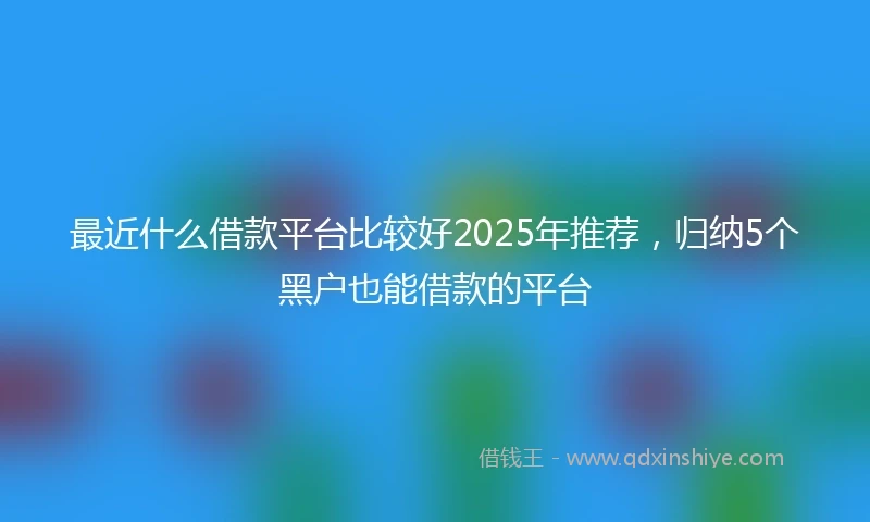最近什么借款平台比较好2025年推荐,归纳5个黑户也能借款的平台