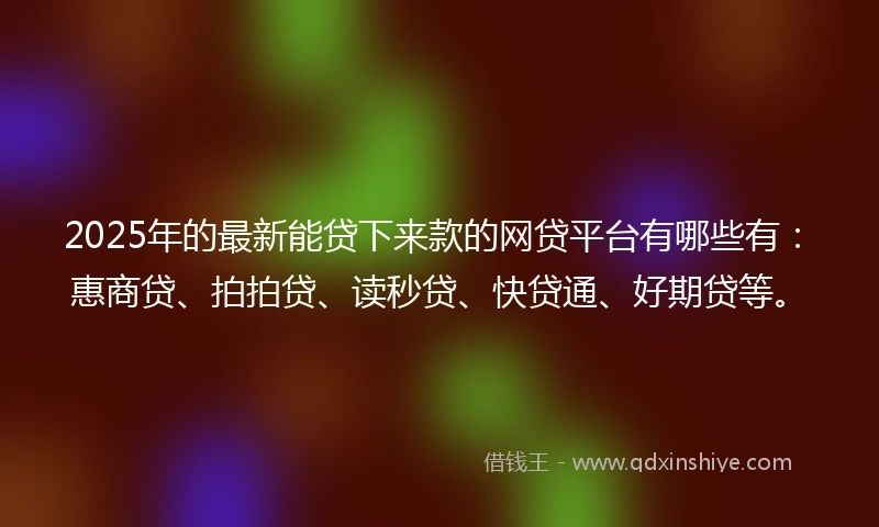 2025年的最新能贷下来款的网贷平台有哪些有：惠商贷、拍拍贷、读秒贷、快贷通、好期贷等。