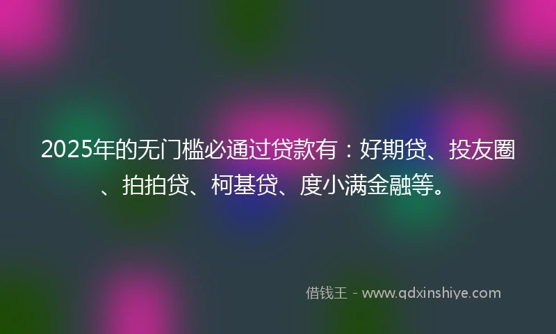 2025年的无门槛必通过贷款有：好期贷、投友圈、拍拍贷、柯基贷、度小满金融等。