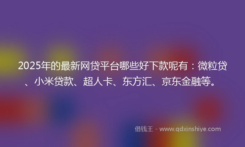 2025年的最新网贷平台哪些好下款呢有：微粒贷、小米贷款、超人卡、东方汇、京东金融等。