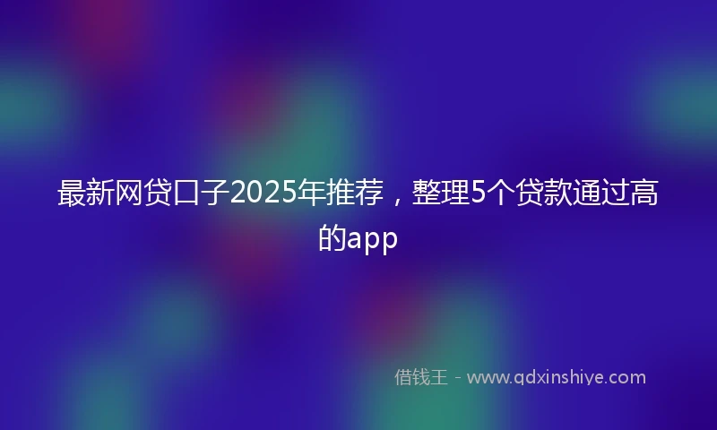 最新网贷口子2025年推荐,整理5个贷款通过高的app