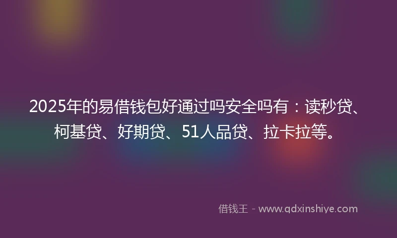2025年的易借钱包好通过吗安全吗有：读秒贷、柯基贷、好期贷、51人品贷、拉卡拉等。