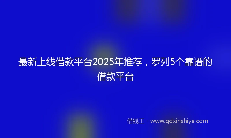 最新上线借款平台2025年推荐，罗列5个靠谱的借款平台