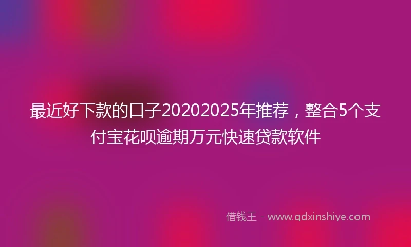 最近好下款的口子20202025年推荐,整合5个支付宝花呗逾期万元快速贷款软件
